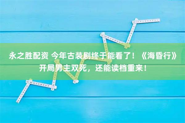永之胜配资 今年古装剧终于能看了！《海昏行》开局男主双死，还能读档重来！