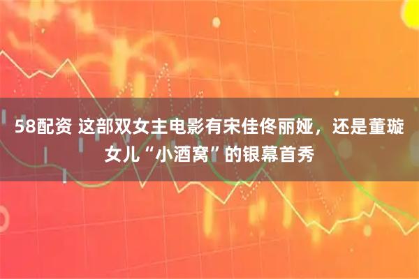 58配资 这部双女主电影有宋佳佟丽娅，还是董璇女儿“小酒窝”的银幕首秀