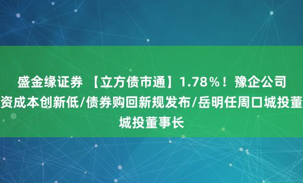 盛金缘证券 【立方债市通】1.78％！豫企公司债融资成本创新低/债券购回新规发布/岳明任周口城投董事长