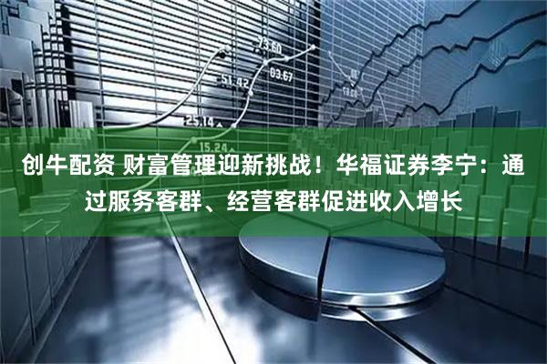 创牛配资 财富管理迎新挑战！华福证券李宁：通过服务客群、经营客群促进收入增长