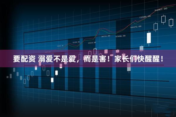 要配资 溺爱不是爱，而是害！家长们快醒醒！