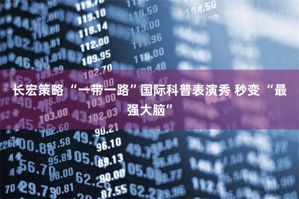 长宏策略 “一带一路”国际科普表演秀 秒变 “最强大脑”
