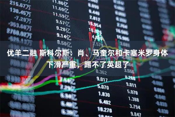 优羊二融 斯科尔斯：肖、马奎尔和卡塞米罗身体下滑严重，踢不了英超了