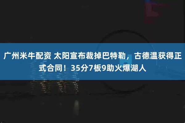广州米牛配资 太阳宣布裁掉巴特勒，古德温获得正式合同！35分7板9助火爆湖人