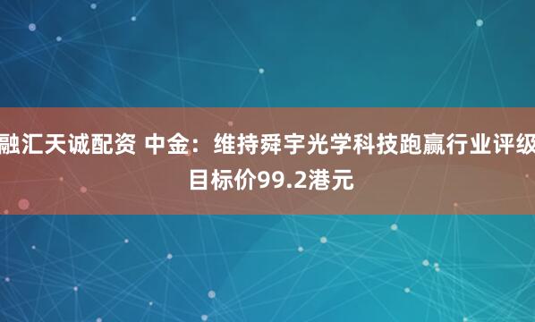 融汇天诚配资 中金：维持舜宇光学科技跑赢行业评级 目标价99.2港元