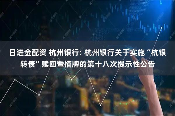 日进金配资 杭州银行: 杭州银行关于实施“杭银转债”赎回暨摘牌的第十八次提示性公告