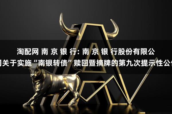 淘配网 南 京 银 行: 南 京 银 行股份有限公司关于实施“南银转债”赎回暨摘牌的第九次提示性公告