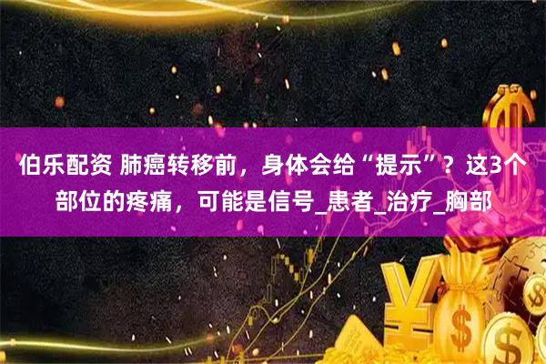 伯乐配资 肺癌转移前，身体会给“提示”？这3个部位的疼痛，可能是信号_患者_治疗_胸部