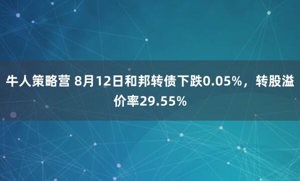 牛人策略营 8月12日和邦转债下跌0.05%，转股溢价率29.55%