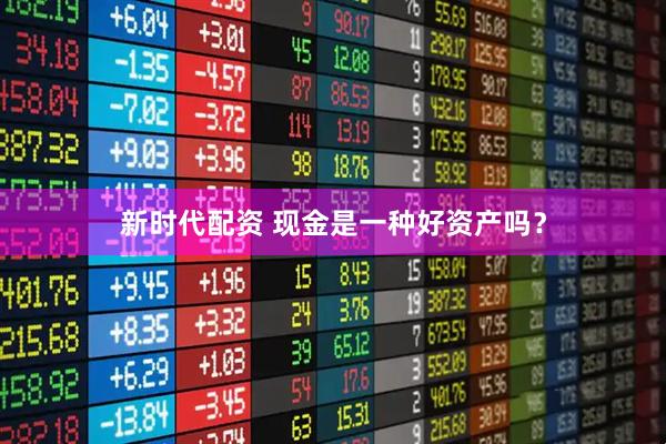 新时代配资 现金是一种好资产吗？