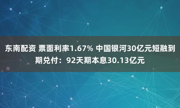 东南配资 票面利率1.67% 中国银河30亿元短融到期兑付：92天期本息30.13亿元