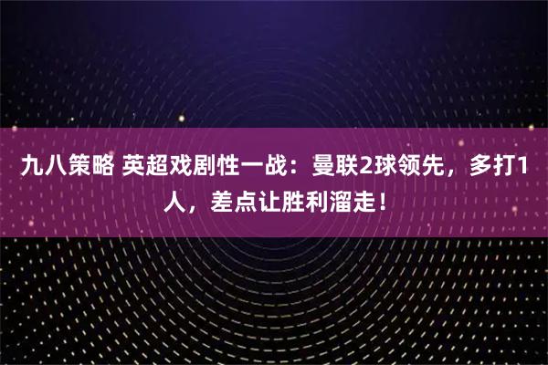 九八策略 英超戏剧性一战：曼联2球领先，多打1人，差点让胜利溜走！