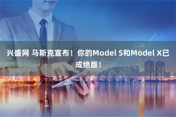 兴盛网 马斯克宣布！你的Model S和Model X已成绝版！